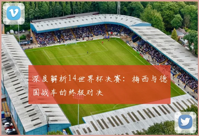 深度解析14世界杯决赛：梅西与德国战车的终极对决