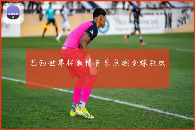 巴西世界杯激情音乐点燃全球狂欢