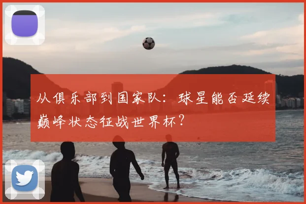 从俱乐部到国家队：球星能否延续巅峰状态征战世界杯？