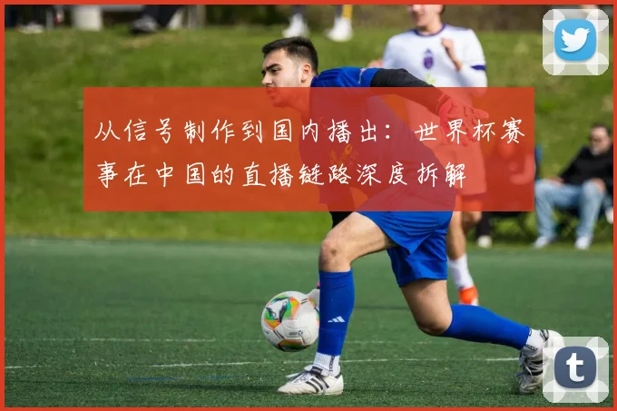 从信号制作到国内播出：世界杯赛事在中国的直播链路深度拆解