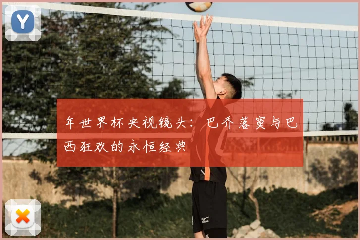 年世界杯央视镜头：巴乔落寞与巴西狂欢的永恒经典