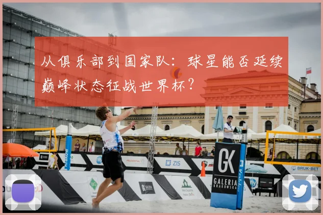 从俱乐部到国家队：球星能否延续巅峰状态征战世界杯？