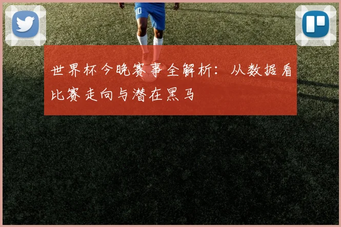 世界杯今晚赛事全解析:从数据看比赛走向与潜在黑马