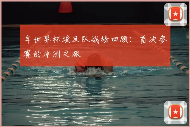 年世界杯埃及队战绩回顾：首次参赛的非洲之旅
