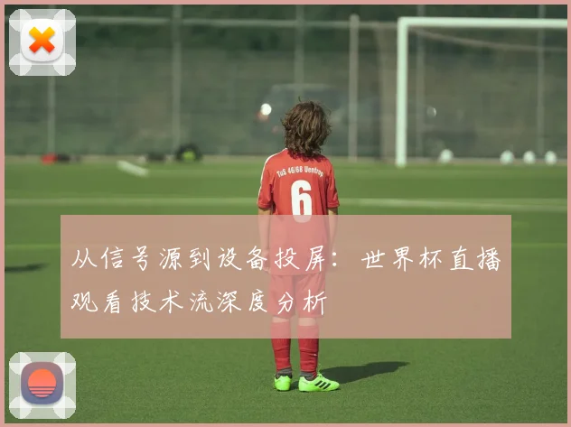 从信号源到设备投屏：世界杯直播观看技术流深度分析