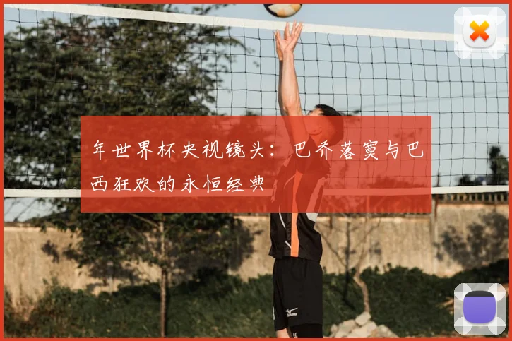 年世界杯央视镜头:巴乔落寞与巴西狂欢的永恒经典