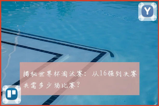 揭秘世界杯淘汰赛：从16强到决赛共需多少场比赛？