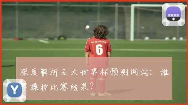 深度解析五大世界杯预测网站:谁在操控比赛结果?