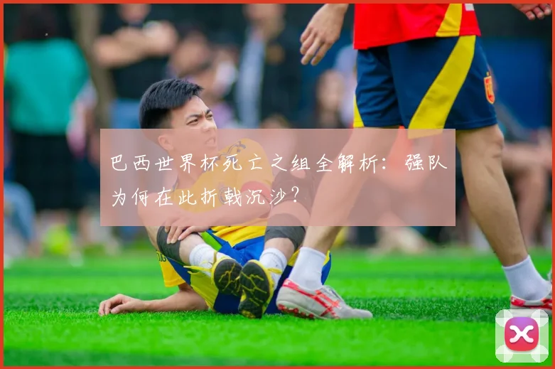 巴西世界杯死亡之组全解析：强队为何在此折戟沉沙？