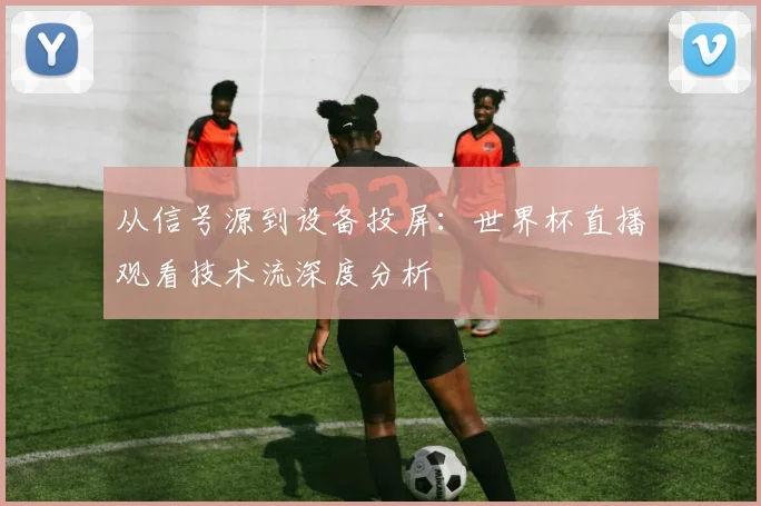 从信号源到设备投屏：世界杯直播观看技术流深度分析