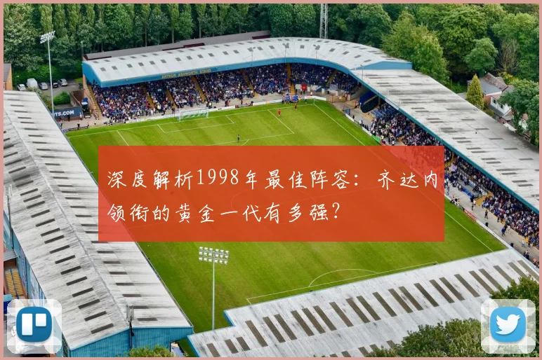 深度解析1998年最佳阵容：齐达内领衔的黄金一代有多强？