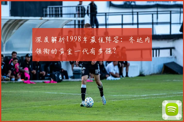 深度解析1998年最佳阵容：齐达内领衔的黄金一代有多强？