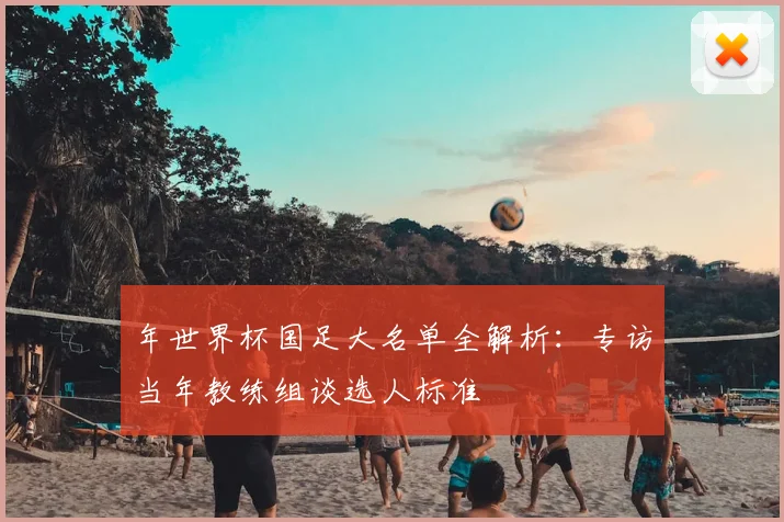 年世界杯国足大名单全解析：专访当年教练组谈选人标准