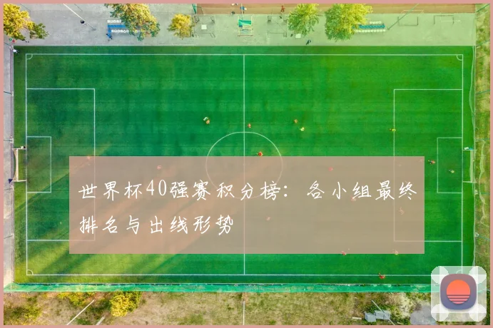 世界杯40强赛积分榜:各小组最终排名与出线形势