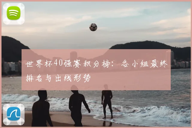 世界杯40强赛积分榜:各小组最终排名与出线形势