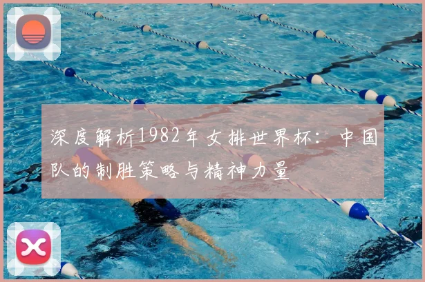深度解析1982年女排世界杯：中国队的制胜策略与精神力量