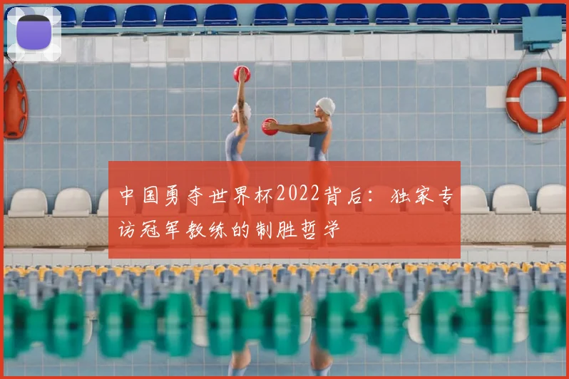 中国勇夺世界杯2022背后:独家专访冠军教练的制胜哲学