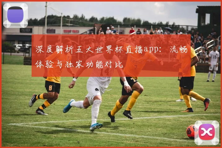 深度解析五大世界杯直播app:流畅体验与独家功能对比
