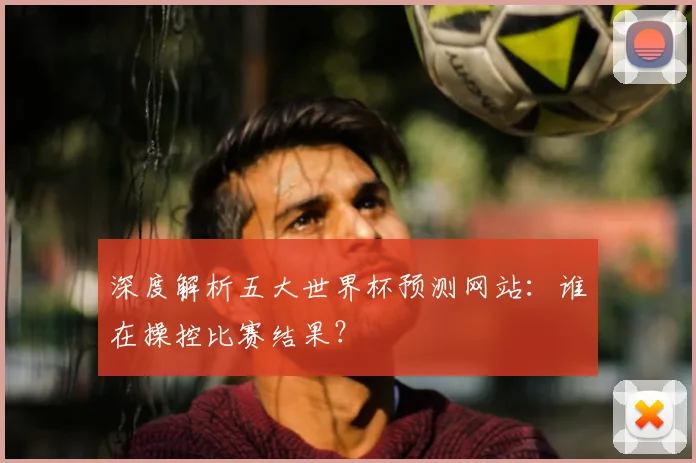 深度解析五大世界杯预测网站:谁在操控比赛结果?