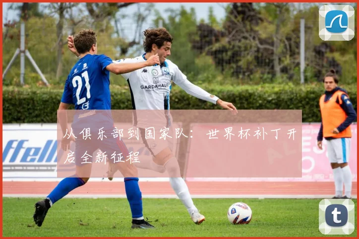 从俱乐部到国家队：世界杯补丁开启全新征程