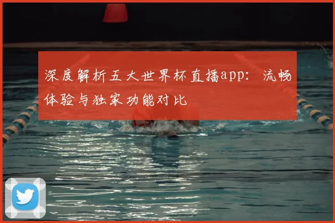 深度解析五大世界杯直播app:流畅体验与独家功能对比