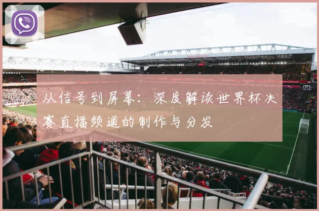 从信号到屏幕：深度解读世界杯决赛直播频道的制作与分发