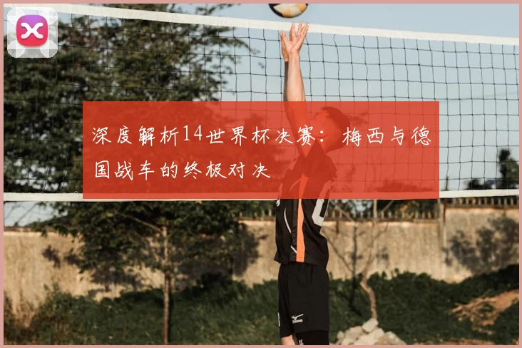 深度解析14世界杯决赛：梅西与德国战车的终极对决