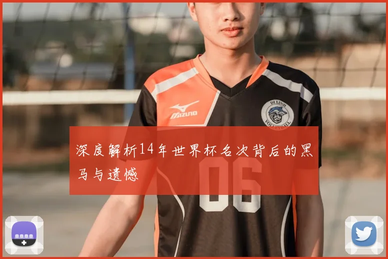 深度解析14年世界杯名次背后的黑马与遗憾