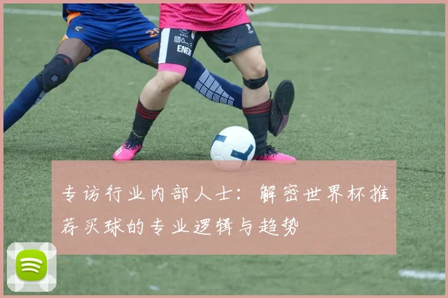 专访行业内部人士：解密世界杯推荐买球的专业逻辑与趋势