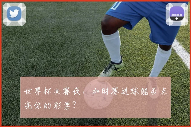 世界杯决赛夜，加时赛进球能否点亮你的彩票？